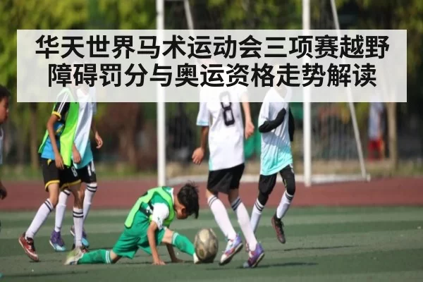 华天世界马术运动会三项赛越野障碍罚分与奥运资格走势解读